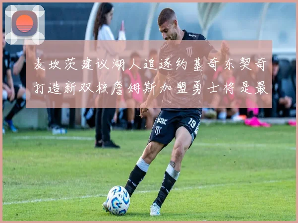 麦坎茨建议湖人追逐约基奇东契奇打造新双核詹姆斯加盟勇士将是最佳选择