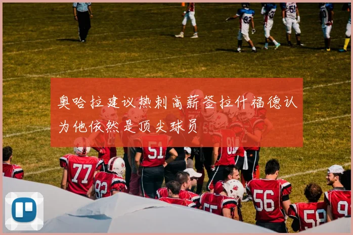奥哈拉建议热刺高薪签拉什福德认为他依然是顶尖球员