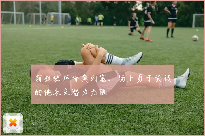 前教练评价奥利塞：场上勇于尝试的他未来潜力无限