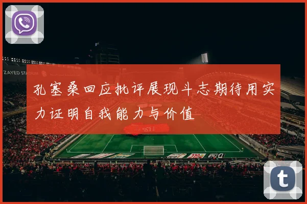 孔塞桑回应批评展现斗志期待用实力证明自我能力与价值