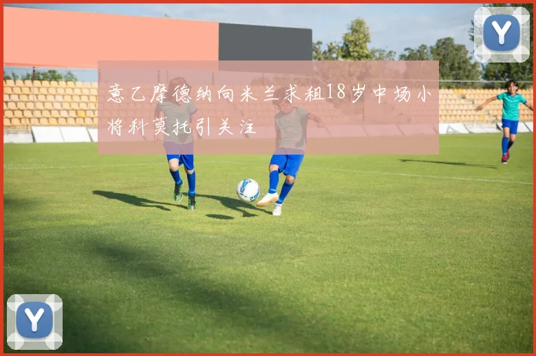 意乙摩德纳向米兰求租18岁中场小将科莫托引关注