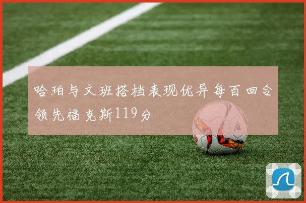 哈珀与文班搭档表现优异每百回合领先福克斯119分