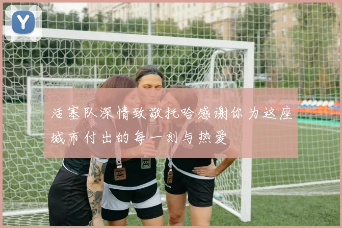 活塞队深情致敬托哈感谢你为这座城市付出的每一刻与热爱