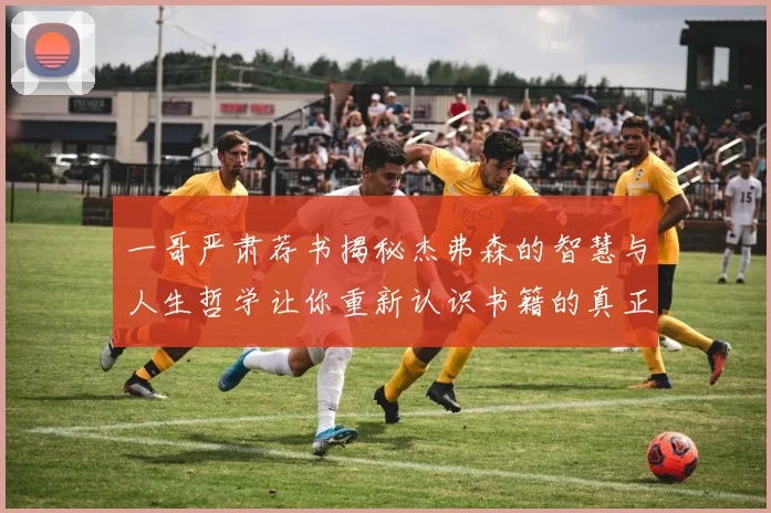 一哥严肃荐书揭秘杰弗森的智慧与人生哲学让你重新认识书籍的真正价值