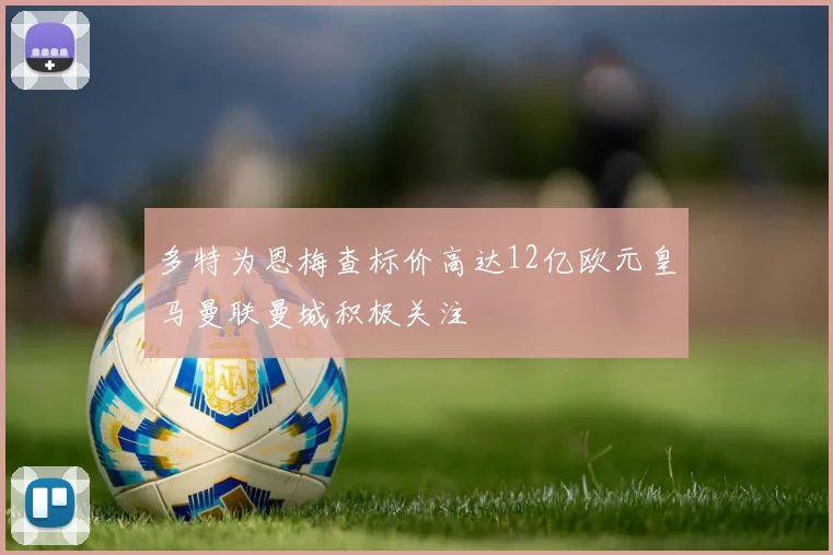 多特为恩梅查标价高达12亿欧元皇马曼联曼城积极关注