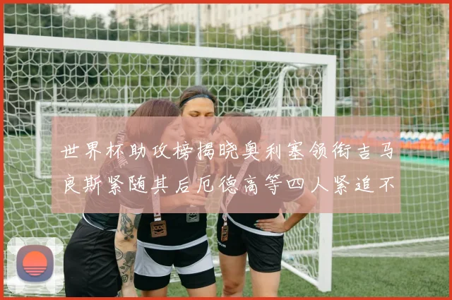 世界杯助攻榜揭晓奥利塞领衔吉马良斯紧随其后厄德高等四人紧追不舍
