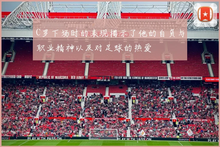 C罗下场时的表现揭示了他的自负与职业精神以及对足球的热爱