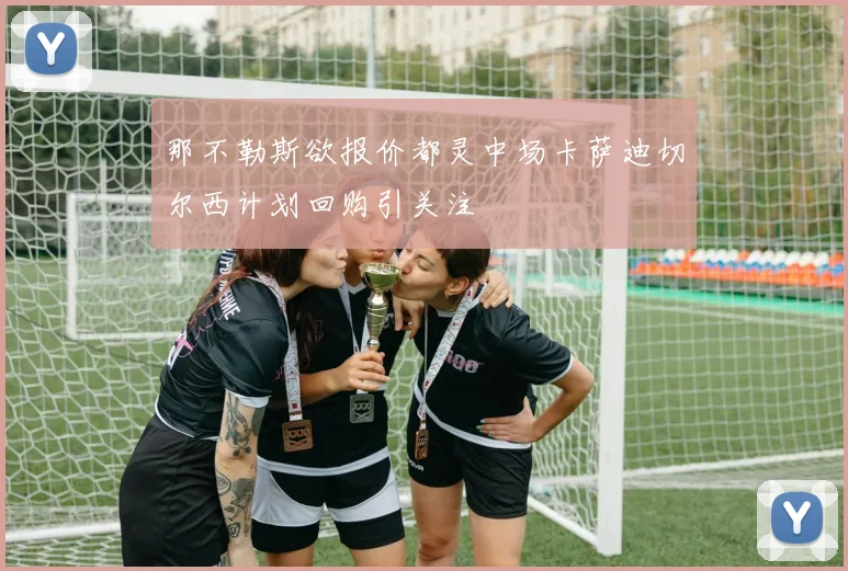 那不勒斯欲报价都灵中场卡萨迪切尔西计划回购引关注