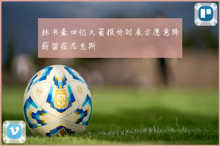 林书豪回忆火箭报价时表示愿意降薪留在尼克斯