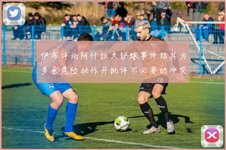 伊布评论阿什拉夫铲球事件称其为多余危险动作并批评不必要的冲突