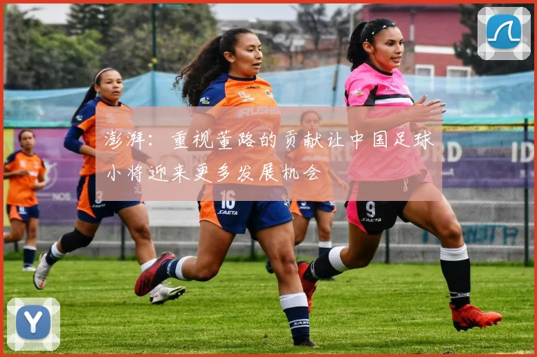 澎湃：重视董路的贡献让中国足球小将迎来更多发展机会