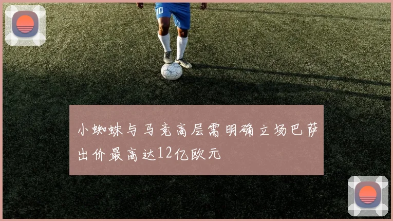 小蜘蛛与马竞高层需明确立场巴萨出价最高达12亿欧元