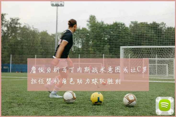 詹俊分析马丁内斯战术意图或让C罗担任替补角色助力球队胜利