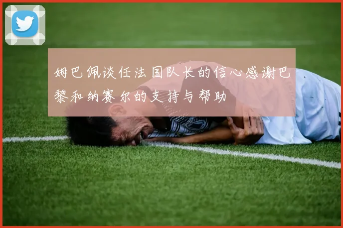 姆巴佩谈任法国队长的信心感谢巴黎和纳赛尔的支持与帮助