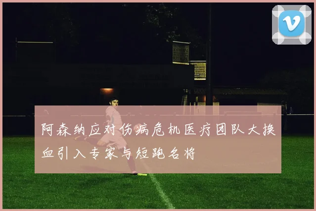 阿森纳应对伤病危机医疗团队大换血引入专家与短跑名将
