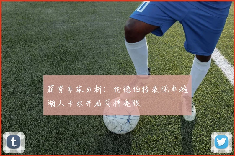 薪资专家分析：伦德伯格表现卓越湖人卡尔开局同样亮眼