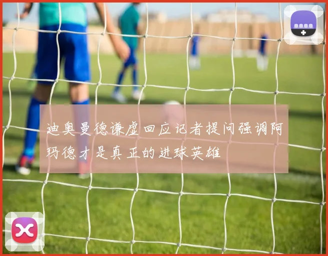 迪奥曼德谦虚回应记者提问强调阿玛德才是真正的进球英雄