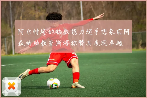 阿尔特塔的执教能力超乎想象前阿森纳助教奎斯塔称赞其表现卓越
