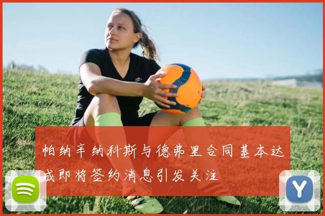帕纳辛纳科斯与德弗里合同基本达成即将签约消息引发关注