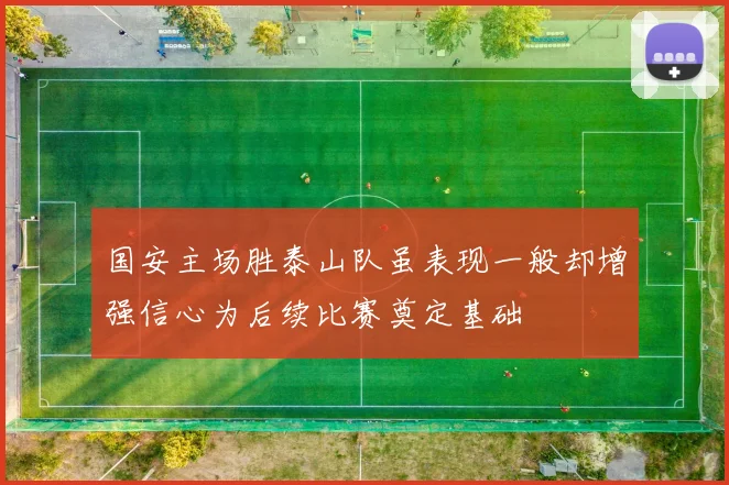 国安主场胜泰山队虽表现一般却增强信心为后续比赛奠定基础