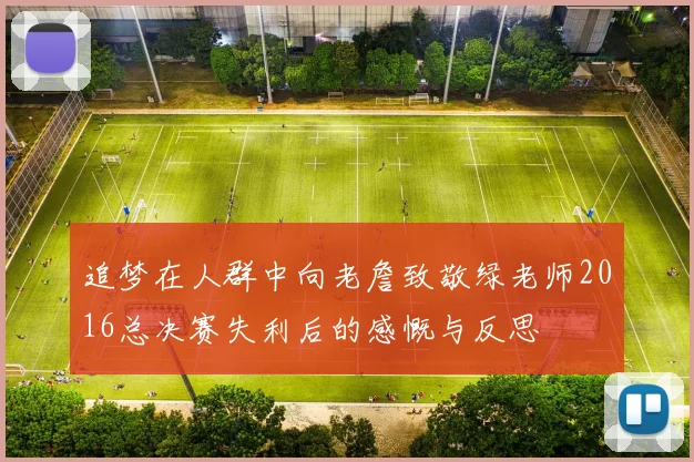 追梦在人群中向老詹致敬绿老师2016总决赛失利后的感慨与反思