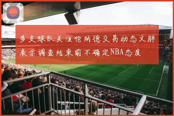 多支球队关注伦纳德交易动态文胖表示调查结束前不确定NBA态度