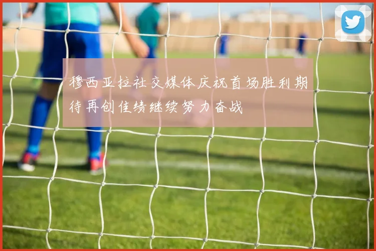 穆西亚拉社交媒体庆祝首场胜利期待再创佳绩继续努力奋战